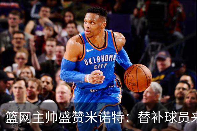 篮网主帅盛赞米诺特：替补球员来就是打鸡血的！