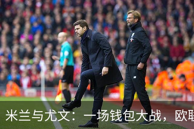 米兰与尤文：一场钱包大战，欧联冠军或能“堵窟窿”！