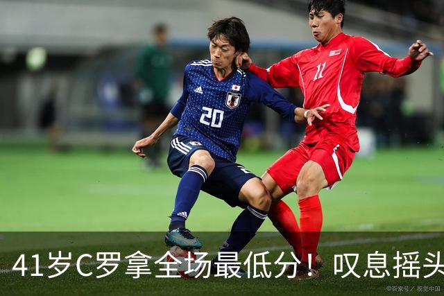 41岁C罗拿全场最低分！叹息摇头：2射0正+失良机 球队3轮1胜排第3